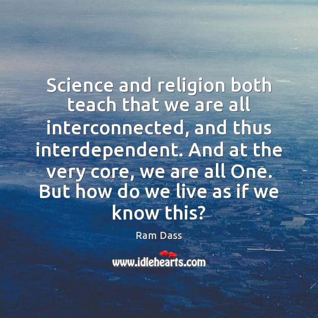 Science and religion both teach that we are all interconnected, and thus 