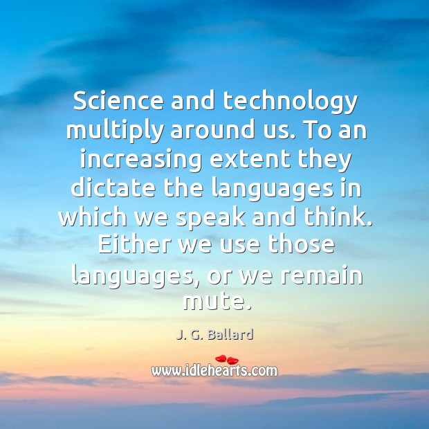 Science and technology multiply around us. To an increasing extent they dictate the J. G. Ballard Picture Quote