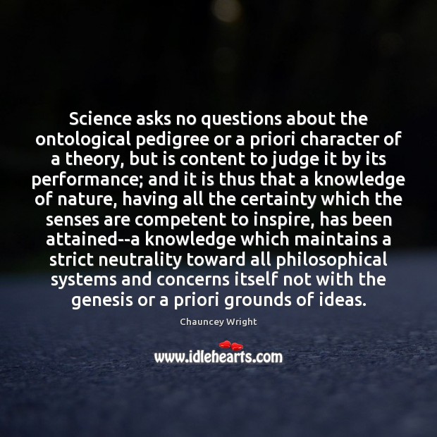 Science asks no questions about the ontological pedigree or a priori character Chauncey Wright Picture Quote