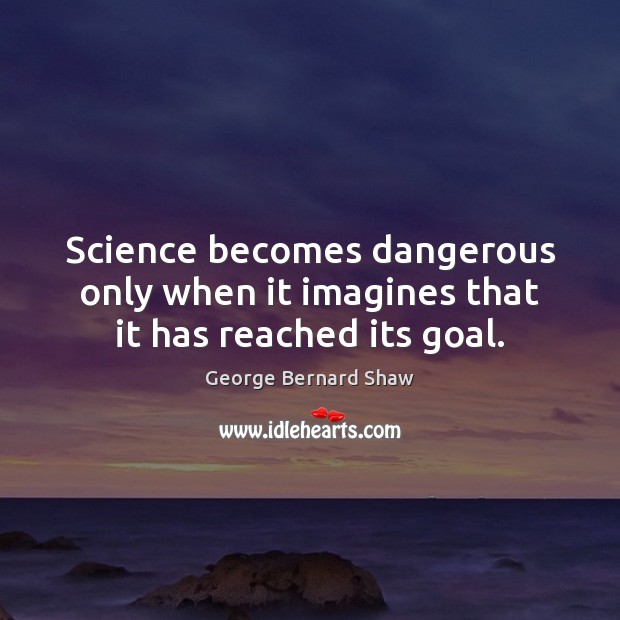 Science becomes dangerous only when it imagines that it has reached its goal. George Bernard Shaw Picture Quote