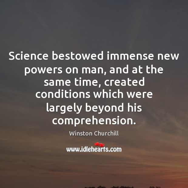 Science bestowed immense new powers on man, and at the same time, 