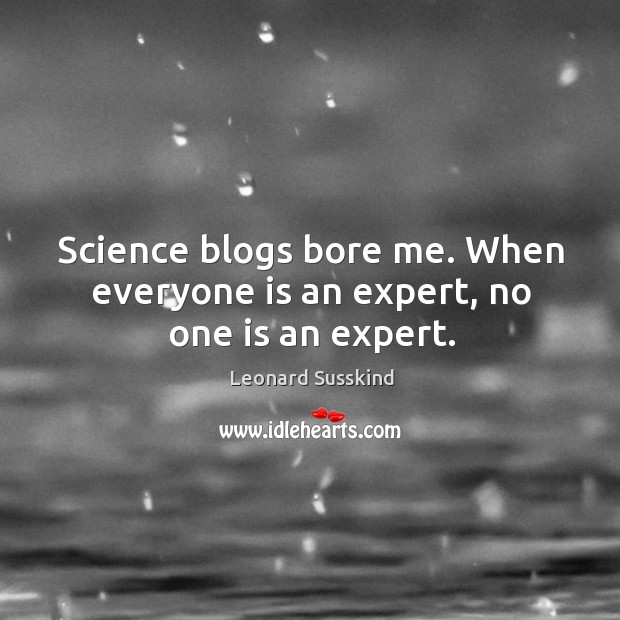 Science blogs bore me. When everyone is an expert, no one is an expert. Leonard Susskind Picture Quote