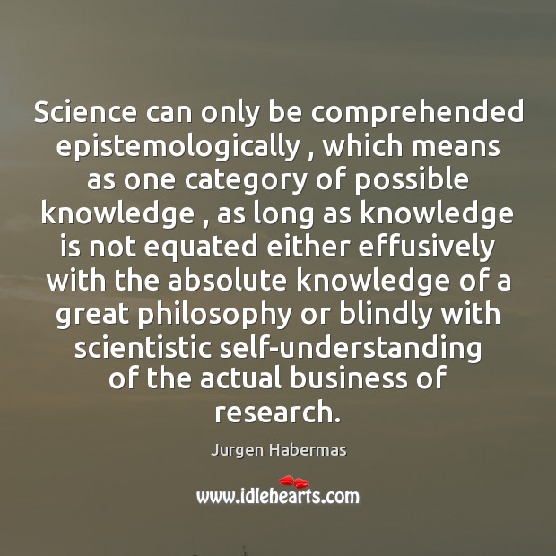 Science can only be comprehended epistemologically , which means as one category of Jurgen Habermas Picture Quote