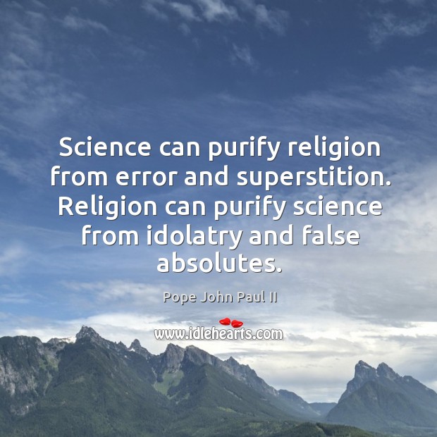 Science can purify religion from error and superstition. Religion can purify science from idolatry and false absolutes. Pope John Paul II Picture Quote