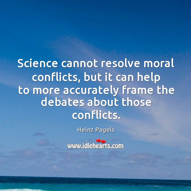 Science cannot resolve moral conflicts, but it can help to more accurately frame the debates about those conflicts. Heinz Pagels Picture Quote