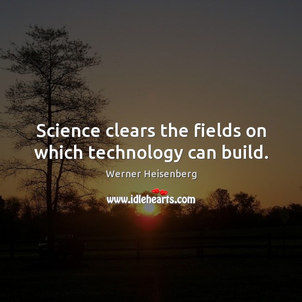 Science clears the fields on which technology can build. Werner Heisenberg Picture Quote