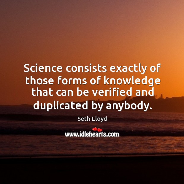 Science consists exactly of those forms of knowledge that can be verified and duplicated by anybody. Seth Lloyd Picture Quote