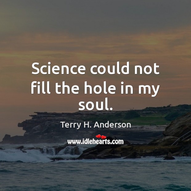 Science could not fill the hole in my soul. Terry H. Anderson Picture Quote