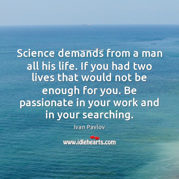 Science demands from a man all his life. If you had two 