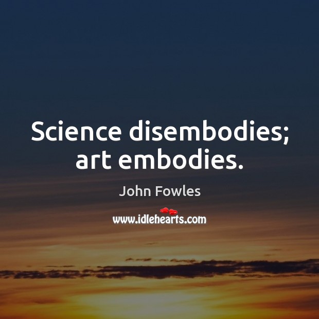 Science disembodies; art embodies. John Fowles Picture Quote