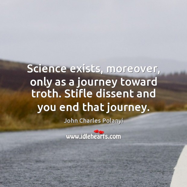 Science exists, moreover, only as a journey toward troth. Stifle dissent and John Charles Polanyi Picture Quote