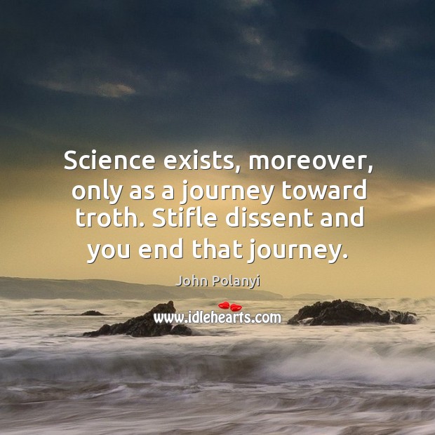 Science exists, moreover, only as a journey toward troth. Stifle dissent and you end that journey. John Polanyi Picture Quote