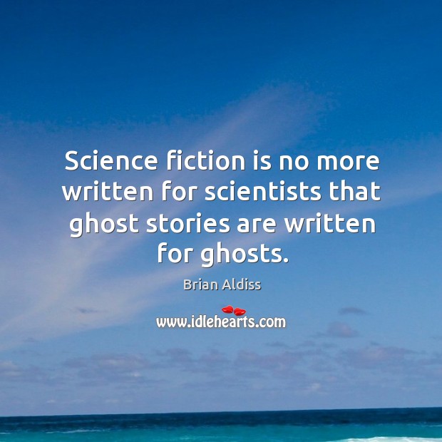 Science fiction is no more written for scientists that ghost stories are written for ghosts. Brian Aldiss Picture Quote