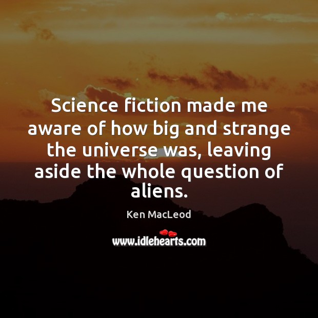 Science fiction made me aware of how big and strange the universe Ken MacLeod Picture Quote