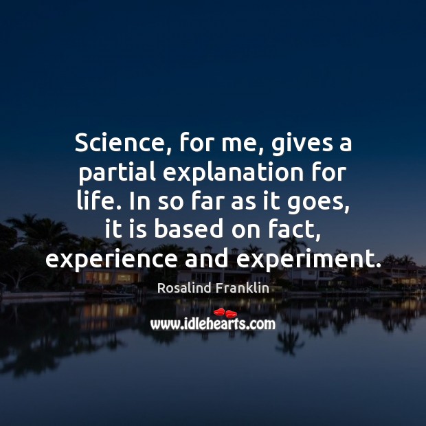 Science, for me, gives a partial explanation for life. In so far Rosalind Franklin Picture Quote