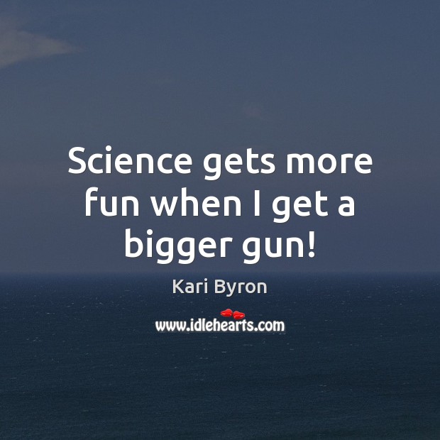 Science gets more fun when I get a bigger gun! Kari Byron Picture Quote
