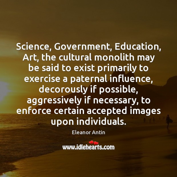 Science, Government, Education, Art, the cultural monolith may be said to exist Eleanor Antin Picture Quote
