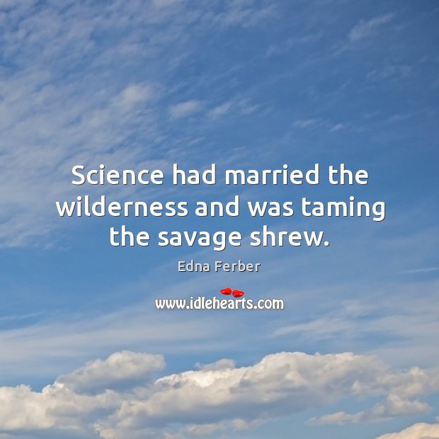 Science had married the wilderness and was taming the savage shrew. Image