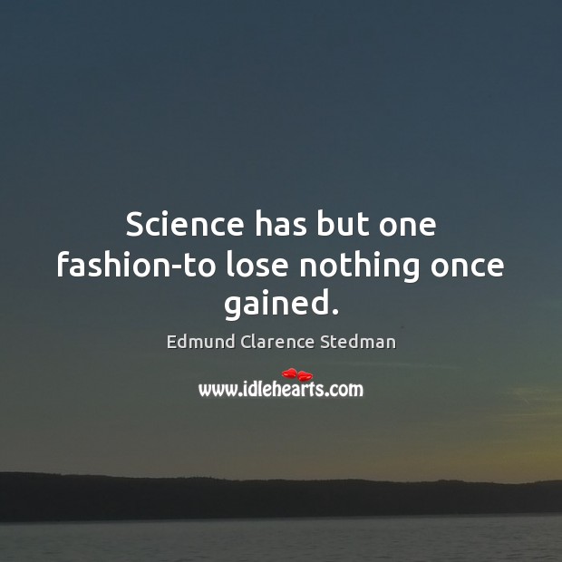 Science has but one fashion-to lose nothing once gained. Image