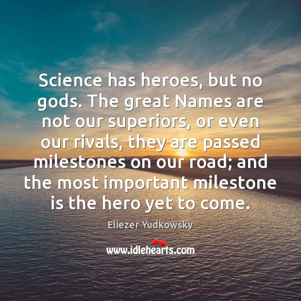 Science has heroes, but no Gods. The great Names are not our 