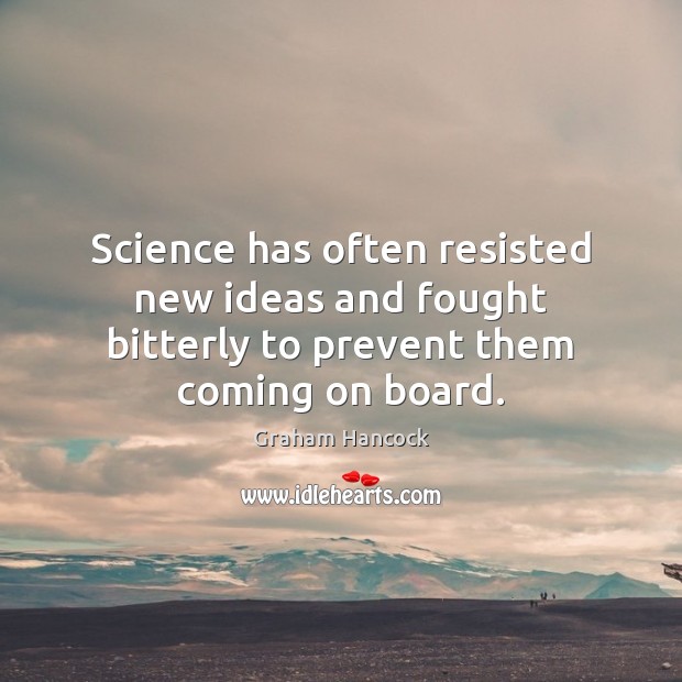 Science has often resisted new ideas and fought bitterly to prevent them coming on board. Graham Hancock Picture Quote