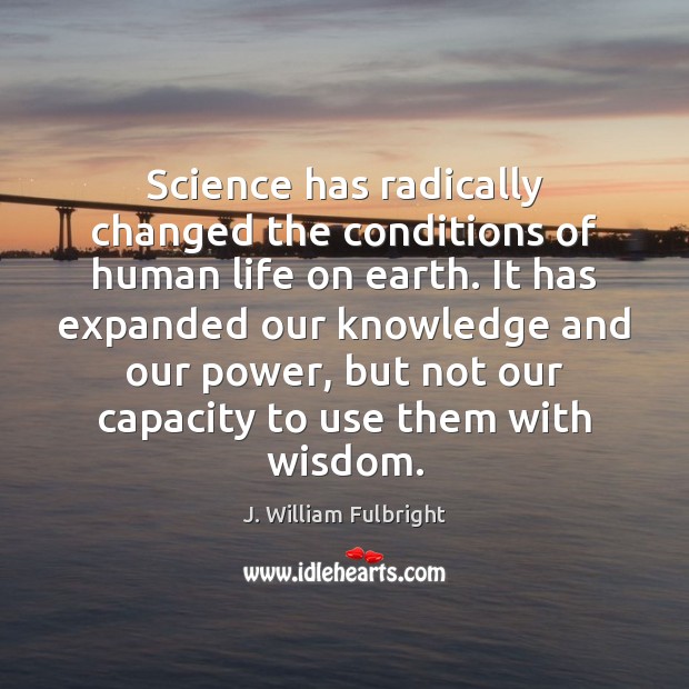 Science has radically changed the conditions of human life on earth. It J. William Fulbright Picture Quote