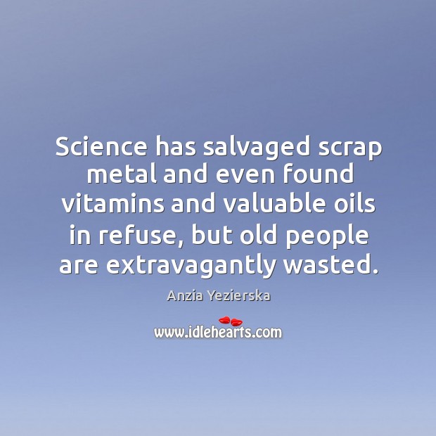 Science has salvaged scrap metal and even found vitamins and valuable oils Anzia Yezierska Picture Quote