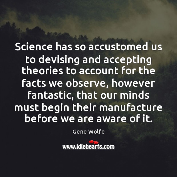 Science has so accustomed us to devising and accepting theories to account Gene Wolfe Picture Quote