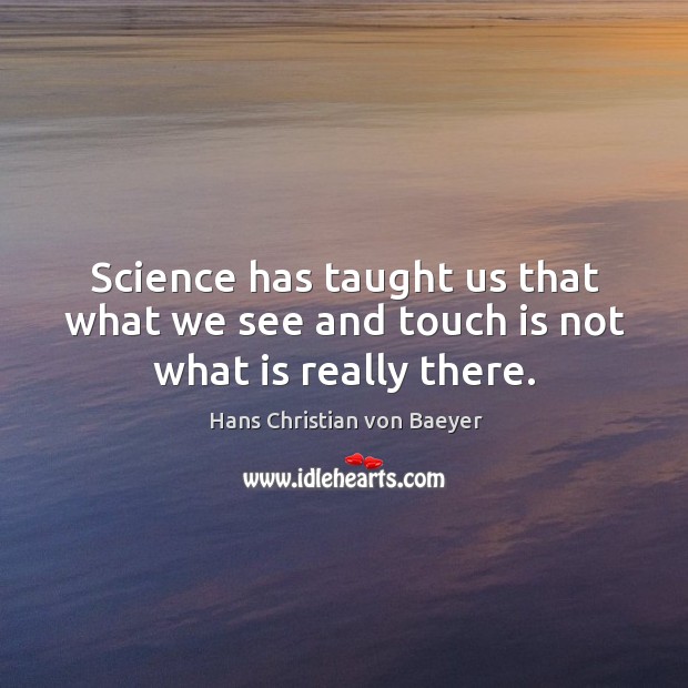Science has taught us that what we see and touch is not what is really there. Hans Christian von Baeyer Picture Quote