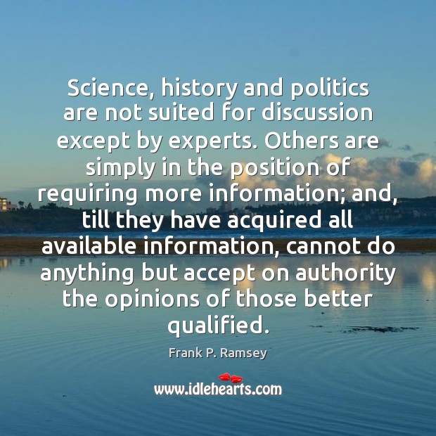 Science, history and politics are not suited for discussion except by experts. Frank P. Ramsey Picture Quote