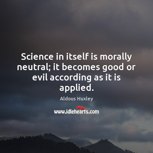 Science in itself is morally neutral; it becomes good or evil according as it is applied. Aldous Huxley Picture Quote