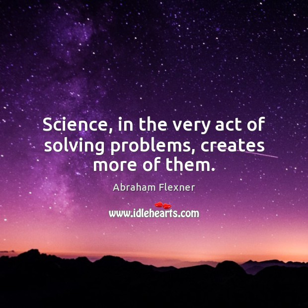 Science, in the very act of solving problems, creates more of them. Abraham Flexner Picture Quote