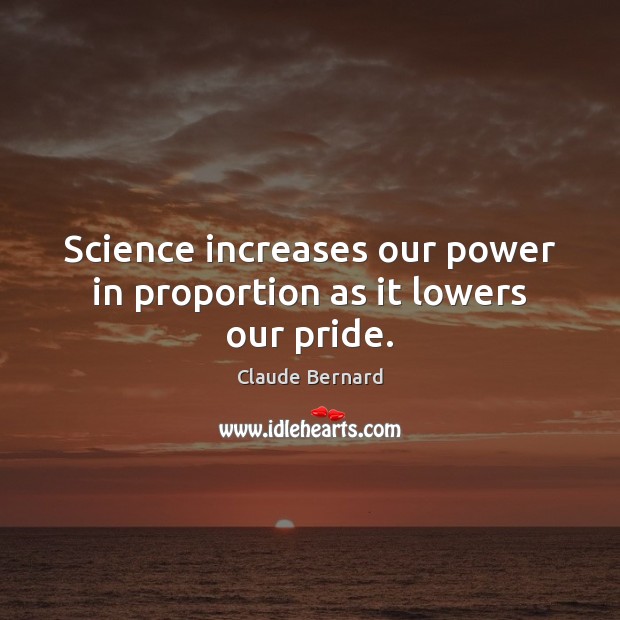 Science increases our power in proportion as it lowers our pride. Claude Bernard Picture Quote