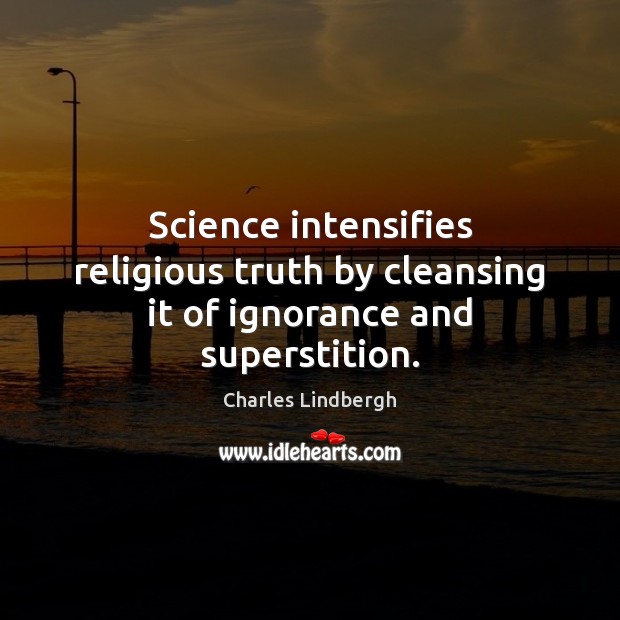 Science intensifies religious truth by cleansing it of ignorance and superstition. Charles Lindbergh Picture Quote