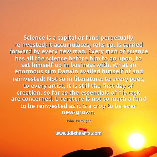 Science is a capital or fund perpetually reinvested; it accumulates, rolls up, John Burroughs Picture Quote