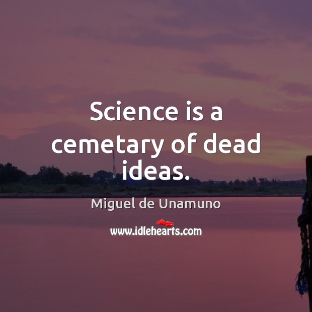 Science is a cemetary of dead ideas. Miguel de Unamuno Picture Quote