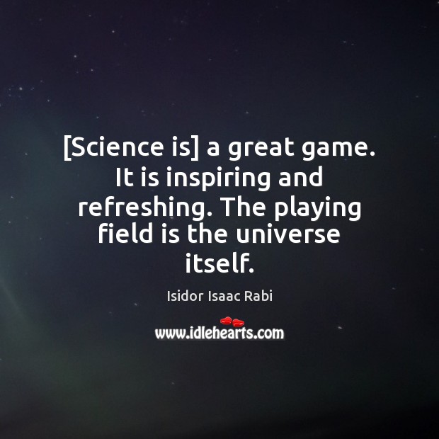[Science is] a great game. It is inspiring and refreshing. The playing Image