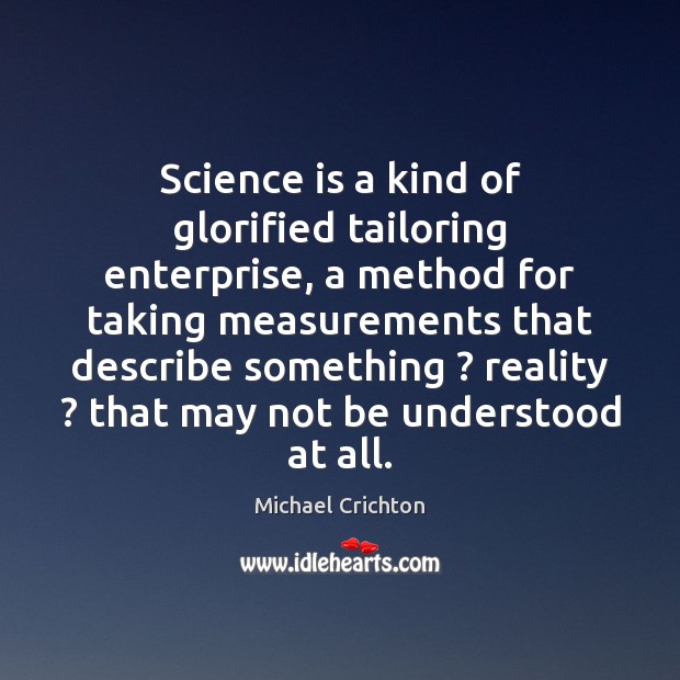 Science is a kind of glorified tailoring enterprise, a method for taking Michael Crichton Picture Quote