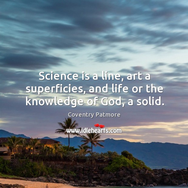 Science is a line, art a superficies, and life or the knowledge of God, a solid. Coventry Patmore Picture Quote