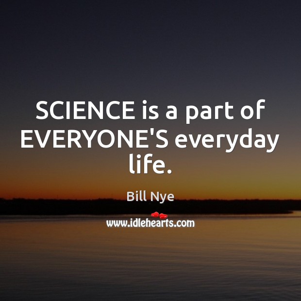 SCIENCE is a part of EVERYONE’S everyday life. 