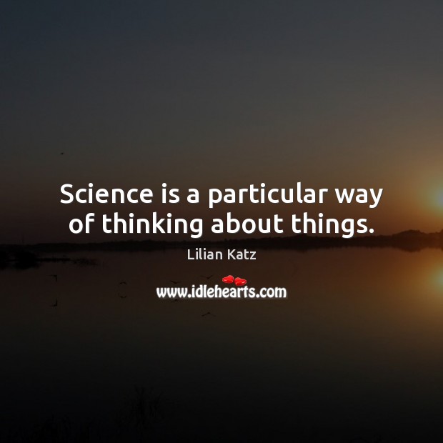 Science is a particular way of thinking about things. Lilian Katz Picture Quote