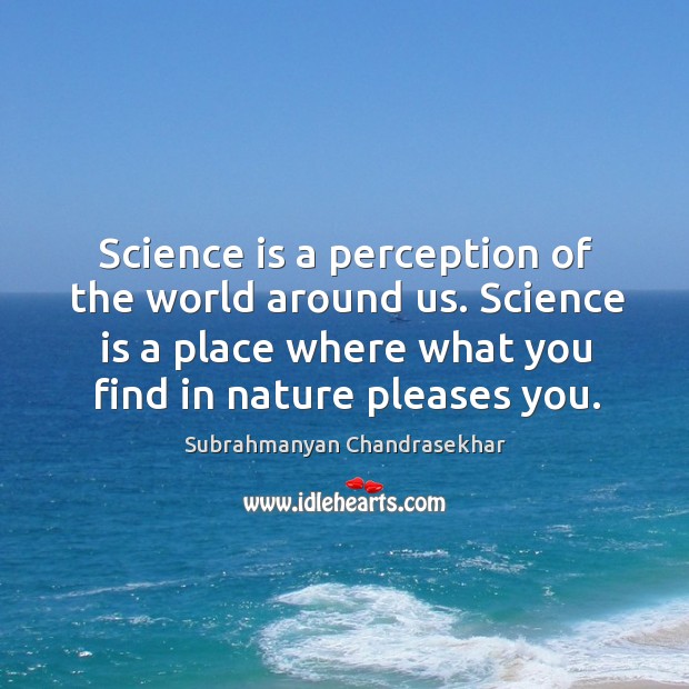Science is a perception of the world around us. Science is a place where what you find in nature pleases you. Subrahmanyan Chandrasekhar Picture Quote