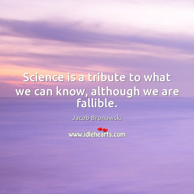 Science is a tribute to what we can know, although we are fallible. Jacob Bronowski Picture Quote