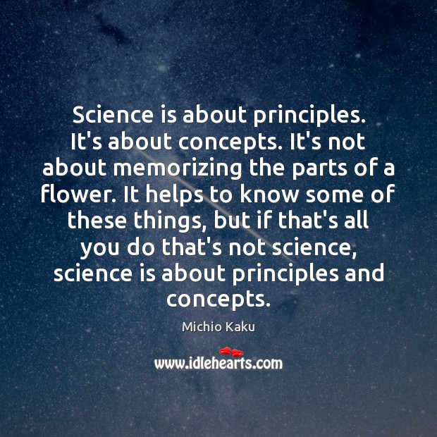 Science is about principles. It’s about concepts. It’s not about memorizing the 