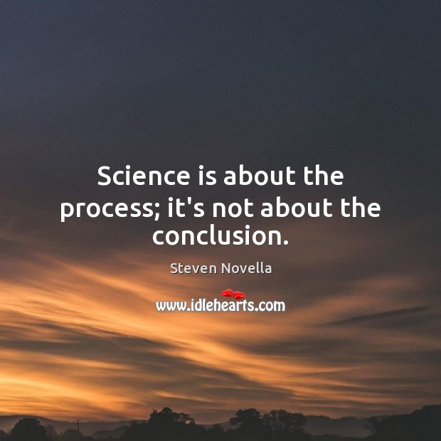 Science is about the process; it’s not about the conclusion. Image