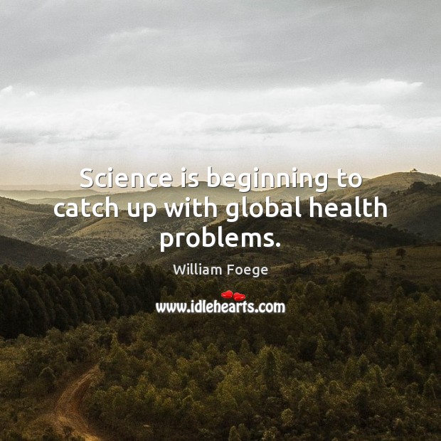 Science is beginning to catch up with global health problems. William Foege Picture Quote