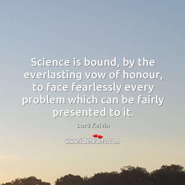 Science is bound, by the everlasting vow of honour, to face fearlessly every problem Lord Kelvin Picture Quote