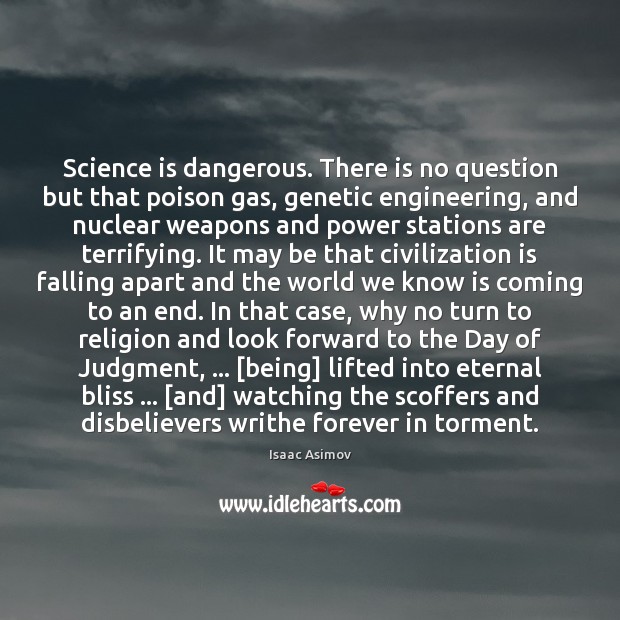 Science is dangerous. There is no question but that poison gas, genetic 