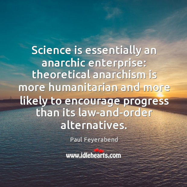 Science is essentially an anarchic enterprise: theoretical anarchism is more humanitarian and 