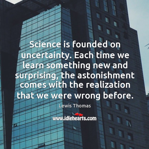 Science is founded on uncertainty. Each time we learn something new and Lewis Thomas Picture Quote